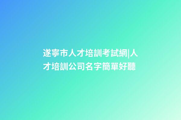 遂寧市人才培訓考試網|人才培訓公司名字簡單好聽-第1張-公司起名-玄機派